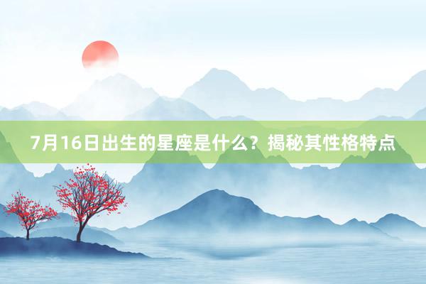 7月16日出生的星座是什么？揭秘其性格特点