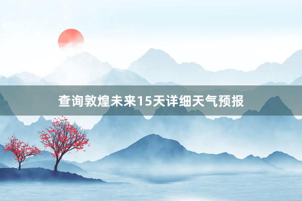 查询敦煌未来15天详细天气预报