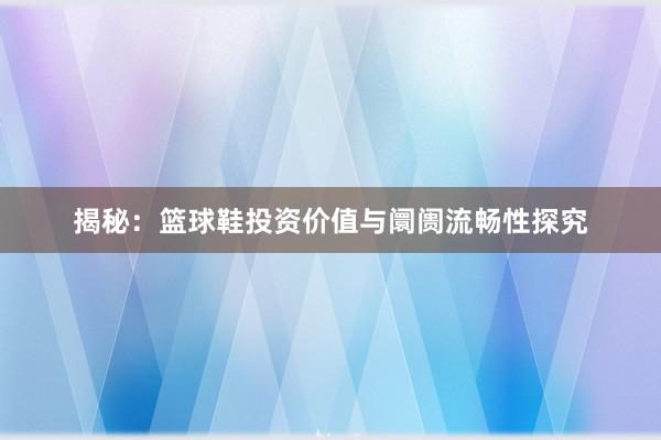 揭秘：篮球鞋投资价值与阛阓流畅性探究