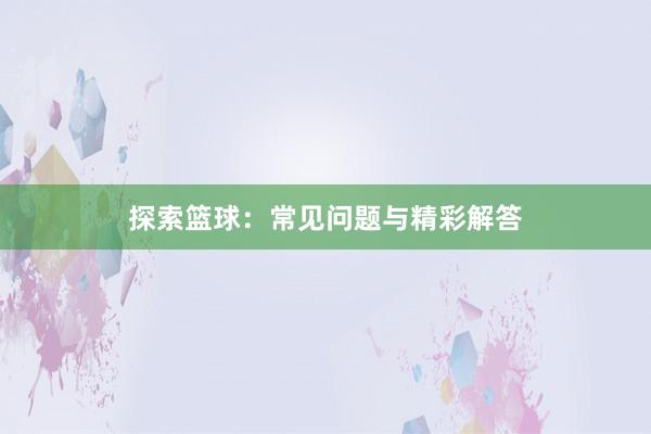 探索篮球：常见问题与精彩解答