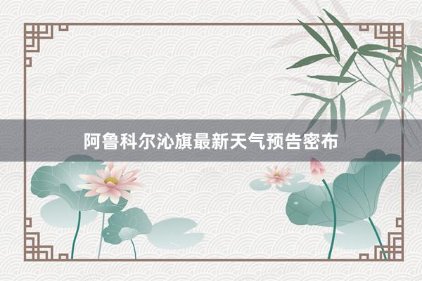 阿鲁科尔沁旗最新天气预告密布