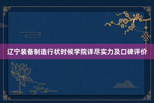 辽宁装备制造行状时候学院详尽实力及口碑评价